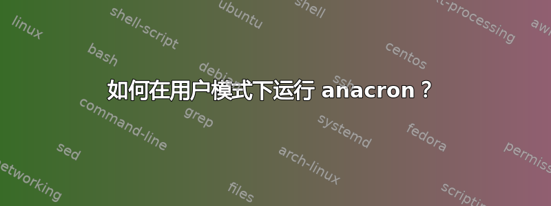 如何在用户模式下运行 anacron？