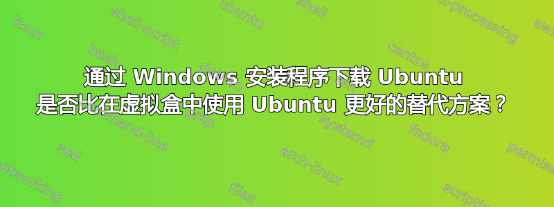 通过 Windows 安装程序下载 Ubuntu 是否比在虚拟盒中使用 Ubuntu 更好的替代方案？