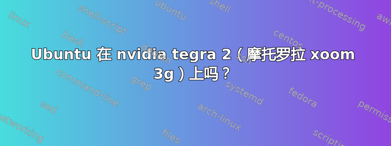 Ubuntu 在 nvidia tegra 2（摩托罗拉 xoom 3g）上吗？