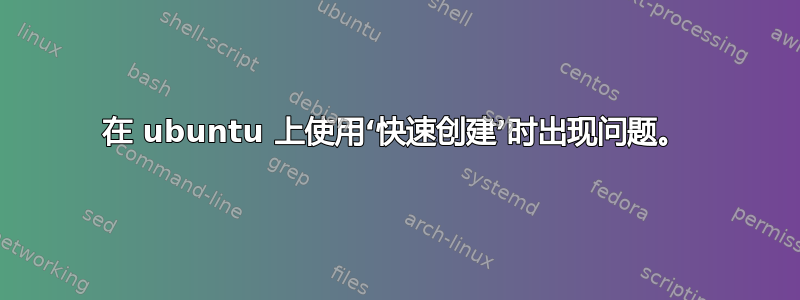 在 ubuntu 上使用‘快速创建’时出现问题。