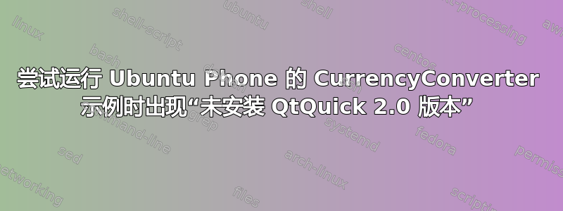 尝试运行 Ubuntu Phone 的 CurrencyConverter 示例时出现“未安装 QtQuick 2.0 版本”