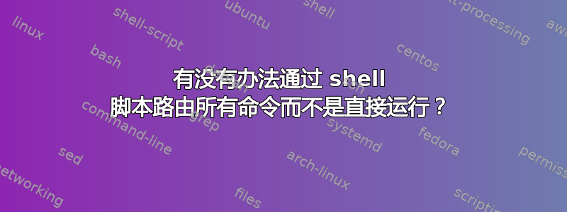 有没有办法通过 shell 脚本路由所有命令而不是直接运行？