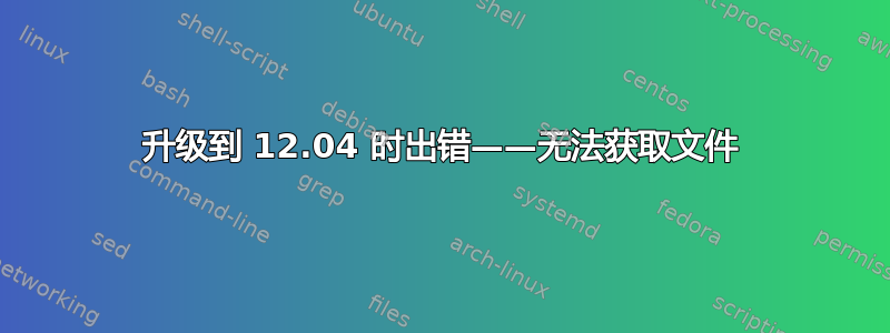 升级到 12.04 时出错——无法获取文件