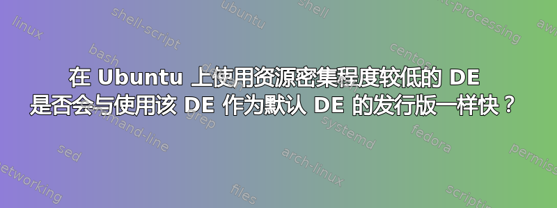 在 Ubuntu 上使用资源密集程度较低的 DE 是否会与使用该 DE 作为默认 DE 的发行版一样快？