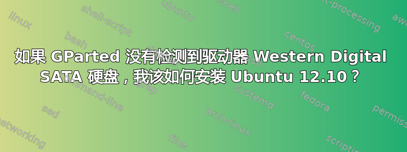 如果 GParted 没有检测到驱动器 Western Digital SATA 硬盘，我该如何安装 Ubuntu 12.10？