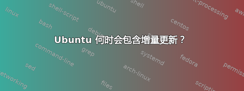 Ubuntu 何时会包含增量更新？