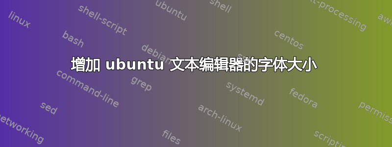 增加 ubuntu 文本编辑器的字体大小