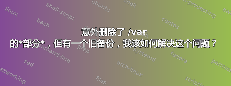 意外删除了 /var 的*部分*，但有一个旧备份，我该如何解决这个问题？