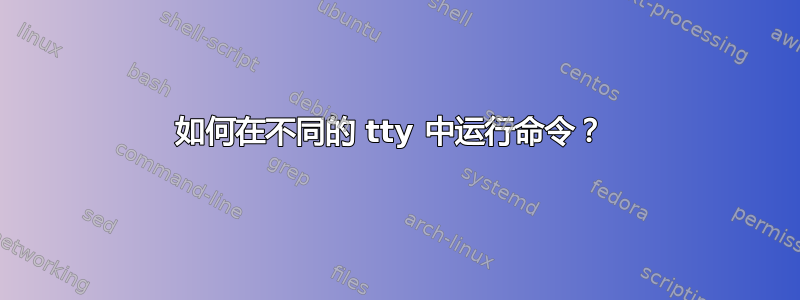 如何在不同的 tty 中运行命令？ 