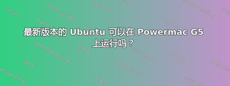 最新版本的 Ubuntu 可以在 Powermac G5 上运行吗？