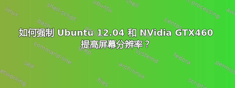 如何强制 Ubuntu 12.04 和 NVidia GTX460 提高屏幕分辨率？