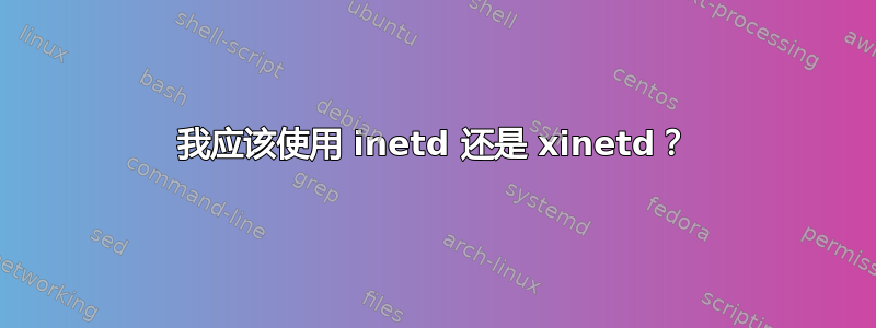 我应该使用 inetd 还是 xinetd？