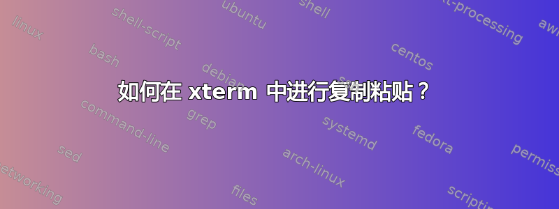 如何在 xterm 中进行复制粘贴？