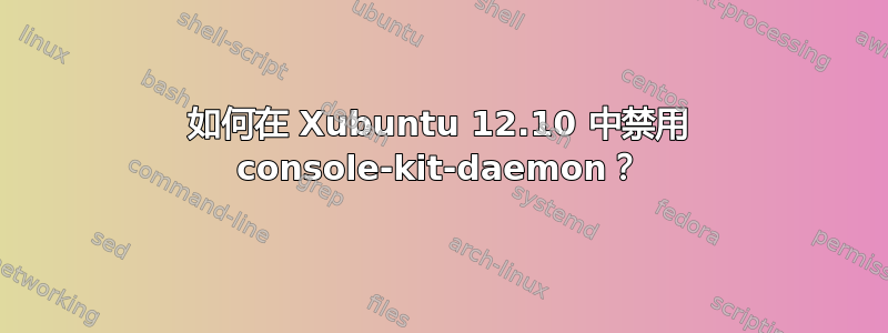 如何在 Xubuntu 12.10 中禁用 console-kit-daemon？