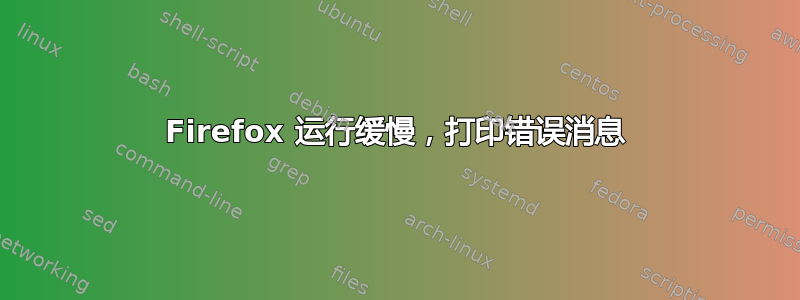 Firefox 运行缓慢，打印错误消息