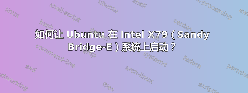 如何让 Ubuntu 在 Intel X79（Sandy Bridge-E）系统上启动？