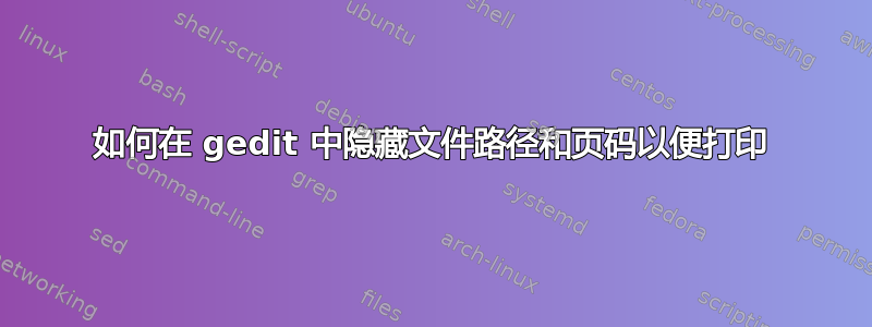 如何在 gedit 中隐藏文件路径和页码以便打印