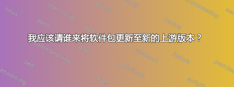 我应该请谁来将软件包更新至新的上游版本？