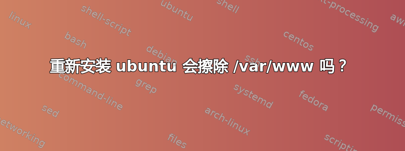 重新安装 ubuntu 会擦除 /var/www 吗？