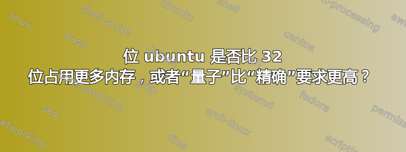 64 位 ubuntu 是否比 32 位占用更多内存，或者“量子”比“精确”要求更高？