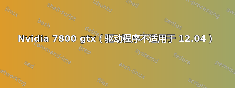 Nvidia 7800 gtx（驱动程序不适用于 12.04）