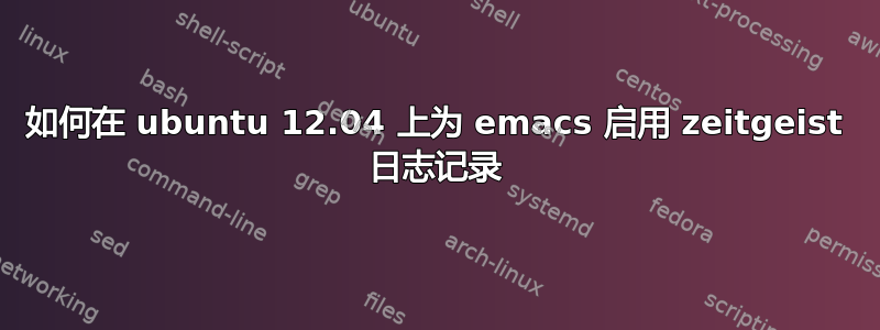 如何在 ubuntu 12.04 上为 emacs 启用 zeitgeist 日志记录