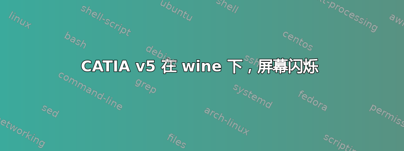 CATIA v5 在 wine 下，屏幕闪烁