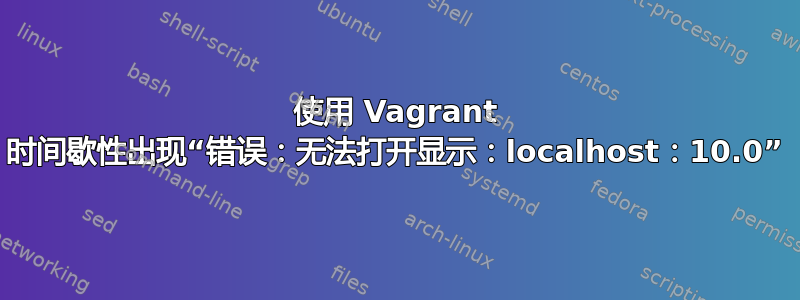 使用 Vagrant 时间歇性出现“错误：无法打开显示：localhost：10.0”