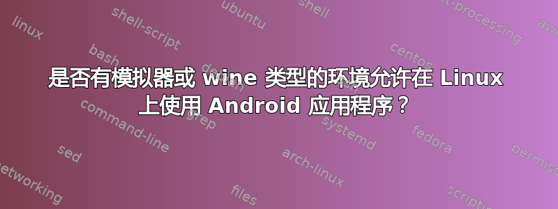 是否有模拟器或 wine 类型的环境允许在 Linux 上使用 Android 应用程序？