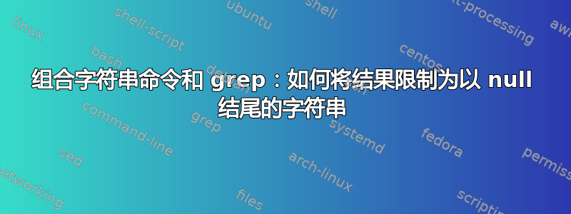 组合字符串命令和 grep：如何将结果限制为以 null 结尾的字符串