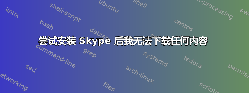 尝试安装 Skype 后我无法下载任何内容