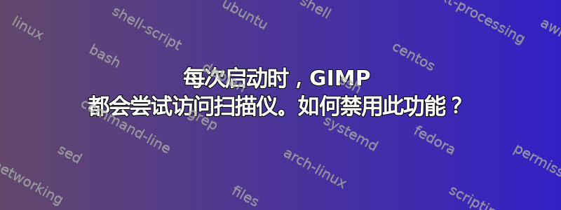 每次启动时，GIMP 都会尝试访问扫描仪。如何禁用此功能？