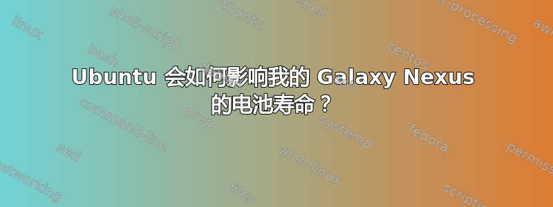 Ubuntu 会如何影响我的 Galaxy Nexus 的电池寿命？