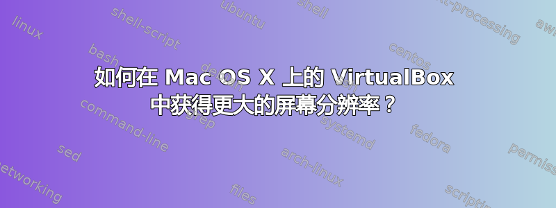 如何在 Mac OS X 上的 VirtualBox 中获得更大的屏幕分辨率？