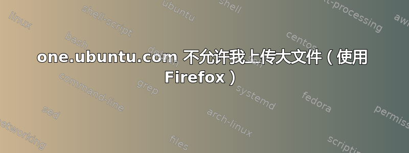 one.ubuntu.com 不允许我上传大文件（使用 Firefox）