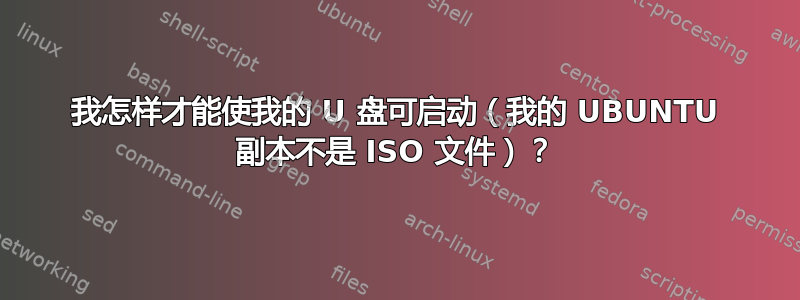 我怎样才能使我的 U 盘可启动（我的 UBUNTU 副本不是 ISO 文件）？