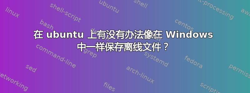 在 ubuntu 上有没有办法像在 Windows 中一样保存离线文件？