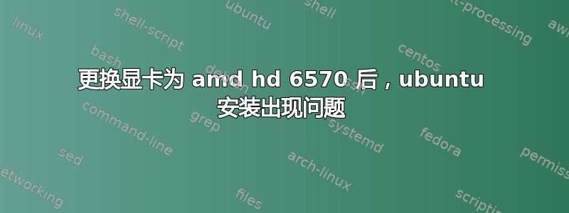 更换显卡为 amd hd 6570 后，ubuntu 安装出现问题