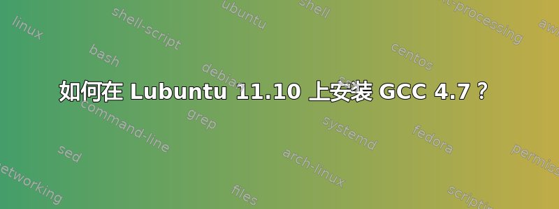 如何在 Lubuntu 11.10 上安装 GCC 4.7？