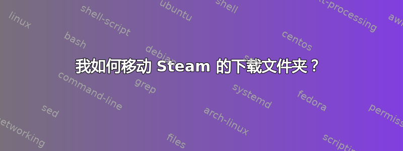 我如何移动 Steam 的下载文件夹？