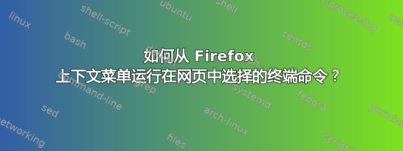 如何从 Firefox 上下文菜单运行在网页中选择的终端命令？