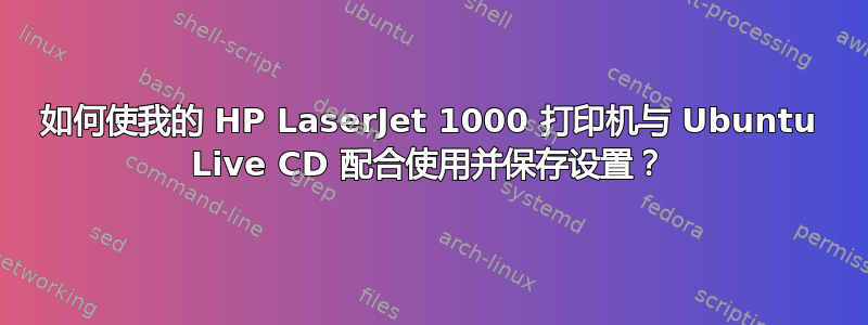 如何使我的 HP LaserJet 1000 打印机与 Ubuntu Live CD 配合使用并保存设置？