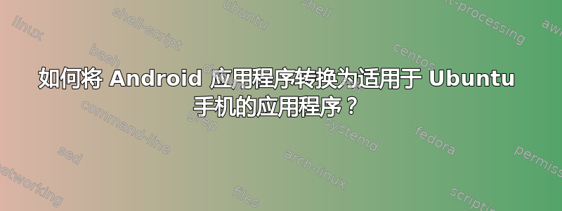 如何将 Android 应用程序转换为适用于 Ubuntu 手机的应用程序？