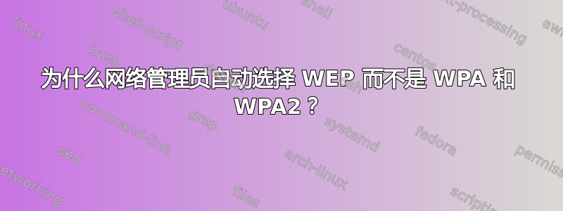 为什么网络管理员自动选择 WEP 而不是 WPA 和 WPA2？