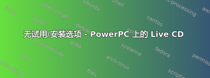 无试用/安装选项 - PowerPC 上的 Live CD