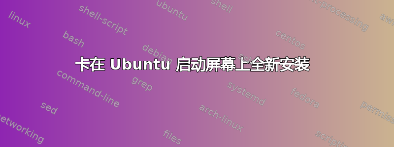 卡在 Ubuntu 启动屏幕上全新安装 