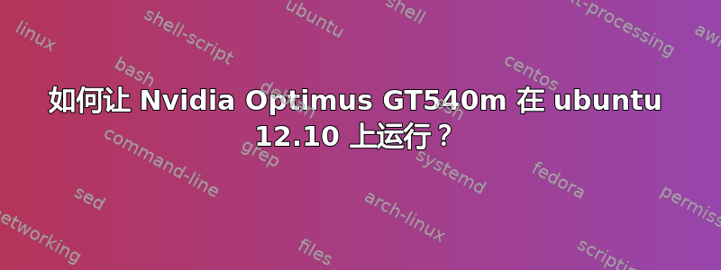 如何让 Nvidia Optimus GT540m 在 ubuntu 12.10 上运行？