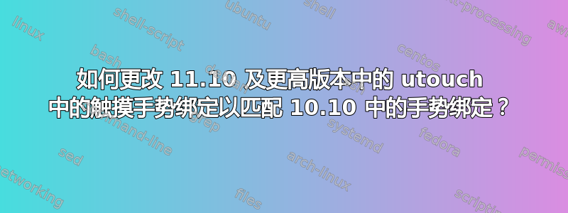 如何更改 11.10 及更高版本中的 utouch 中的触摸手势绑定以匹配 10.10 中的手势绑定？