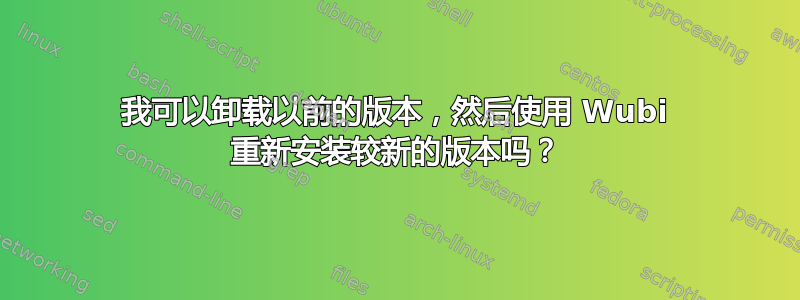 我可以卸载以前的版本，然后使用 Wubi 重新安装较新的版本吗？