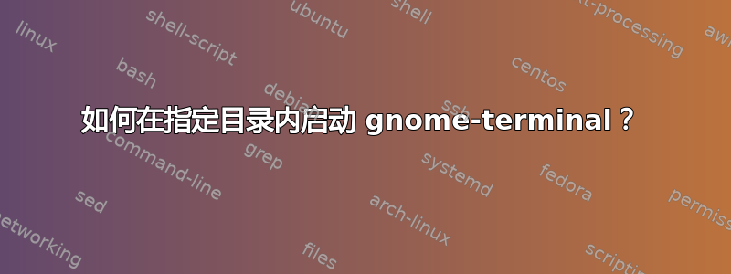 如何在指定目录内启动 gnome-terminal？